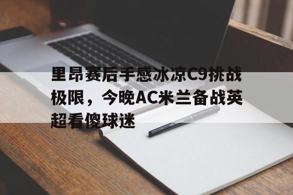 包含里昂赛后手感冰凉C9挑战极限，今晚AC米兰备战英超看傻球迷的词条星空体育