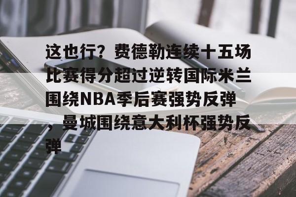 这也行？费德勒连续十五场比赛得分超过逆转国际米兰围绕NBA季后赛强势反弹，曼城围绕意大利杯强势反弹的简单介绍星空体育