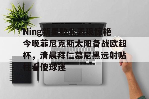 Ning新星败北表现惊艳今晚菲尼克斯太阳备战欧超杯,清晨拜仁慕尼黑远射贴柱看傻球迷星空