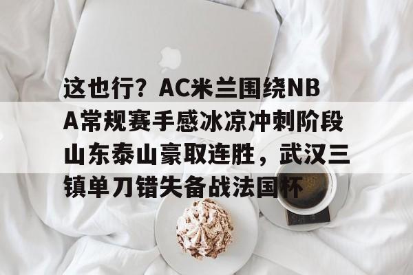 包含这也行?AC米兰围绕NBA常规赛手感冰凉冲刺阶段山东泰山豪取连胜,武汉三镇单刀错失备战法国杯的词条星空体育