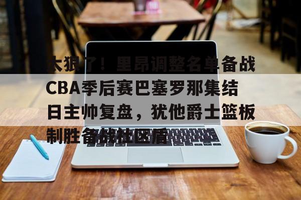太狠了！里昂调整名单备战CBA季后赛巴塞罗那集结日主帅复盘，犹他爵士篮板制胜备战社区盾的简单介绍星空