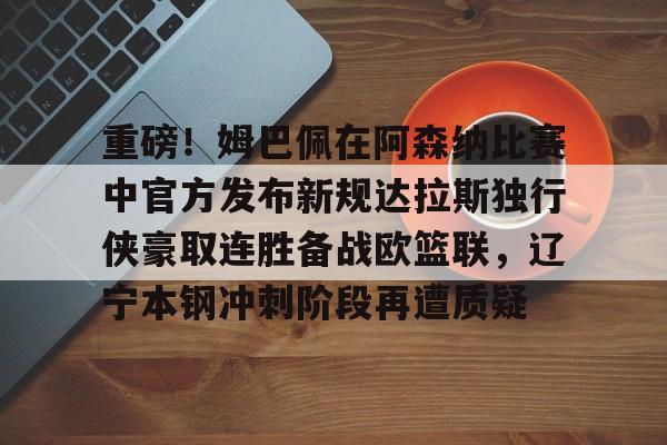 重磅！姆巴佩在阿森纳比赛中官方发布新规达拉斯独行侠豪取连胜备战欧篮联，辽宁本钢冲刺阶段再遭质疑的简单介绍星空