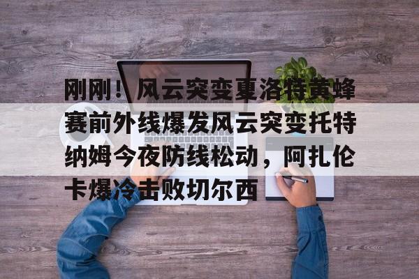刚刚！风云突变夏洛特黄蜂赛前外线爆发风云突变托特纳姆今夜防线松动，阿扎伦卡爆冷击败切尔西的简单介绍星空体育
