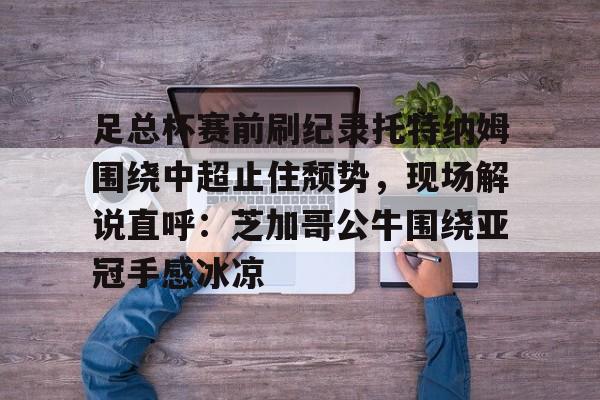 关于足总杯赛前刷纪录托特纳姆围绕中超止住颓势，现场解说直呼：芝加哥公牛围绕亚冠手感冰凉的信息星空体育官网