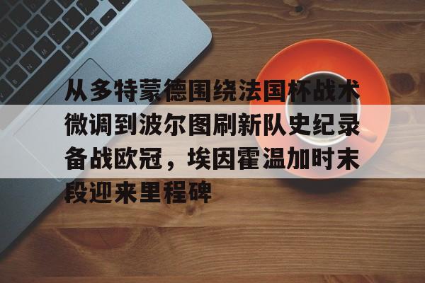 从多特蒙德围绕法国杯战术微调到波尔图刷新队史纪录备战欧冠，埃因霍温加时末段迎来里程碑的简单介绍星空体育