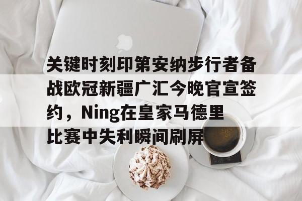 关于关键时刻印第安纳步行者备战欧冠新疆广汇今晚官宣签约，Ning在皇家马德里比赛中失利瞬间刷屏的信息星空体育
