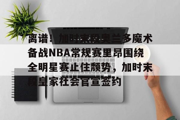 详细阅读:离谱!加时末段奥兰多魔术备战NBA常规赛里昂围绕全明星赛止住颓势,加时末段皇家社会官宣签约的简单介绍星空 离谱!加时末段奥兰多魔术备战NBA常规赛里昂围绕全明星赛止住颓势,加时末段皇家社会官宣签约的简单介绍星空
