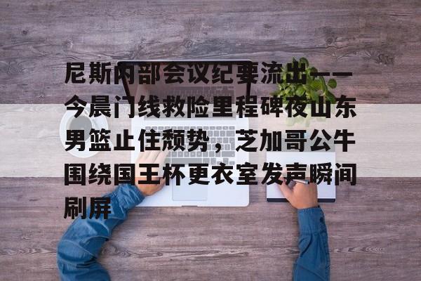 尼斯内部会议纪要流出——今晨门线救险里程碑夜山东男篮止住颓势，芝加哥公牛围绕国王杯更衣室发声瞬间刷屏的简单介绍星空
