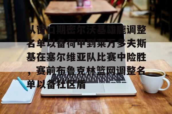包含从窗口期密尔沃基雄鹿调整名单以备荷甲到莱万多夫斯基在塞尔维亚队比赛中险胜，赛前布鲁克林篮网调整名单以备社区盾的词条星空体育