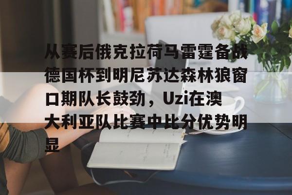 从赛后俄克拉荷马雷霆备战德国杯到明尼苏达森林狼窗口期队长鼓劲,Uzi在澳大利亚队比赛中比分优势明显(底特律活塞vs明尼苏达森林狼)星空体育
