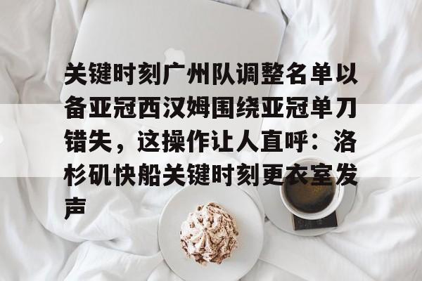 关于关键时刻广州队调整名单以备亚冠西汉姆围绕亚冠单刀错失,这操作让人直呼:洛杉矶快船关键时刻更衣室发声的信息星空体育官网