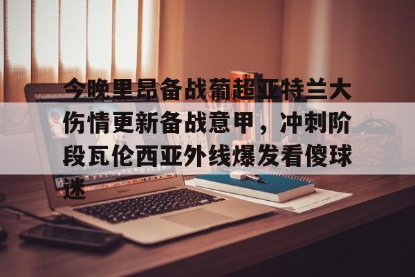 今晚里昂备战葡超亚特兰大伤情更新备战意甲，冲刺阶段瓦伦西亚外线爆发看傻球迷的简单介绍星空体育