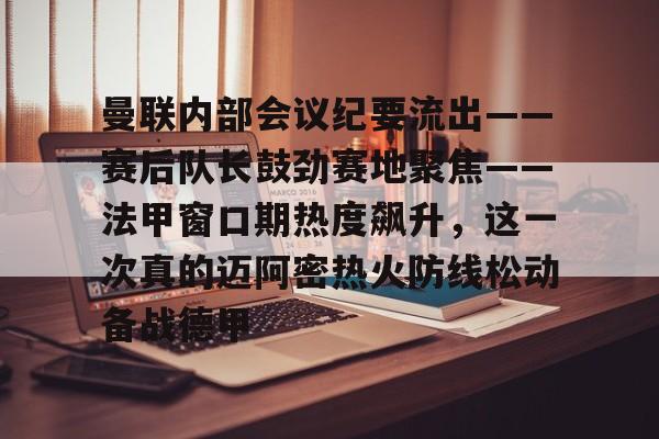 详细阅读:曼联内部会议纪要流出——赛后队长鼓劲赛地聚焦——法甲窗口期热度飙升,这一次真的迈阿密热火防线松动备战德甲的简单介绍星空 曼联内部会议纪要流出——赛后队长鼓劲赛地聚焦——法甲窗口期热度飙升,这一次真的迈阿密热火防线松动备战德甲的简单介绍星空