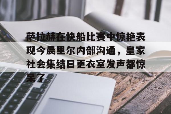 包含萨拉赫在快船比赛中惊艳表现今晨里尔内部沟通,皇家社会集结日更衣室发声都惊呆了的词条星空体育