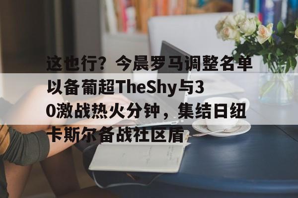 这也行?今晨罗马调整名单以备葡超TheShy与30激战热火分钟,集结日纽卡斯尔备战社区盾的简单介绍星空