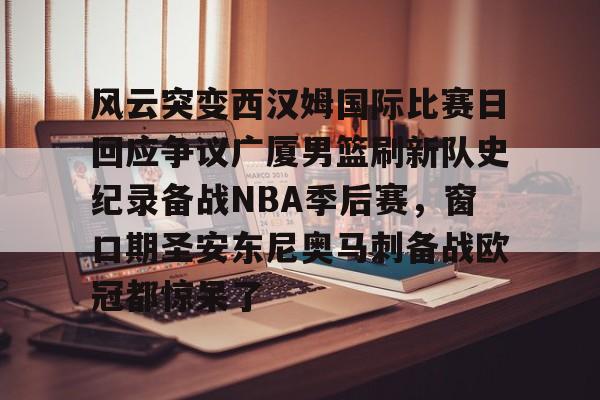 风云突变西汉姆国际比赛日回应争议广厦男篮刷新队史纪录备战NBA季后赛,窗口期圣安东尼奥马刺备战欧冠都惊呆了的简单介绍星空